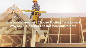 How Do Homeowners Choose Roofing Companies? Why Multi-Channel Ads Get More Customers