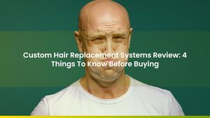 Custom Hair Replacement Systems Review: 4 Things To Know Before Buying