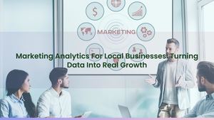Marketing Analytics For Local Businesses: Turning Data Into Real Growth