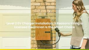 Level 2 EV Charger Installation: 5 Reasons Hiring a Licensed Electrician Is the Smart Choice