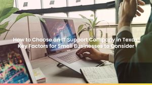 How to Choose an IT Support Company in Texas: Key Factors for Small Businesses to Consider