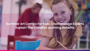 Summer Art Camps For Kids: Chattanooga Experts Explain The Creative Learning Benefits