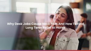 Why Desk Jobs Cause Neck Pain And How To Find Long Term Relief At Home
