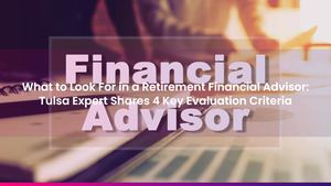 What to Look For in a Retirement Financial Advisor: Tulsa Expert Shares 4 Key Evaluation Criteria