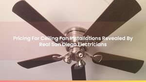 Pricing For Ceiling Fan Installations Revealed By Real San Diego Electricians