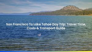 San Francisco To Lake Tahoe Day Trip: Travel Time, Costs & Transport Guide