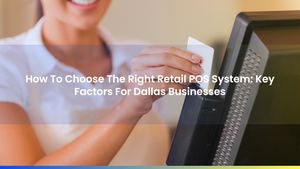 How To Choose The Right Retail POS System: Key Factors For Dallas Businesses