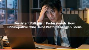 Persistent Fatigue in Professionals: How Naturopathic Care Helps Restore Energy & Focus