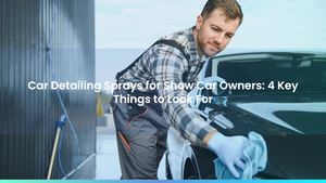 Car Detailing Sprays for Show Car Owners: 4 Key Things to Look For
