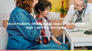Small Pediatric Office Design Ideas That Help Kids Stay Calm and Occupied