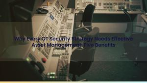 Why Every OT Security Strategy Needs Effective Asset Management: Five Benefits