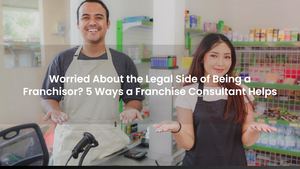 Worried About the Legal Side of Being a Franchisor? 5 Ways a Franchise Consultant Helps
