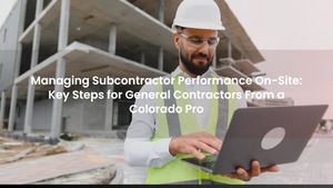 Managing Subcontractor Performance On-Site: Key Steps for General Contractors From a Colorado Pro