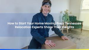 How to Start Your Home Moving Prep: Tennessee Relocation Experts Share Their Insights
