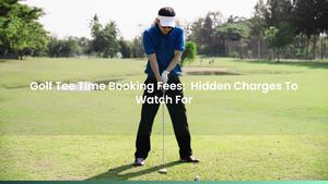 Golf Tee Time Booking Fees: Hidden Charges To Watch For