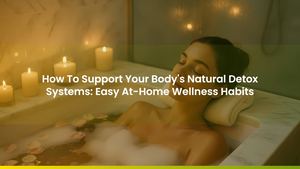 How To Support Your Body's Natural Detox Systems: Easy At-Home Wellness Habits