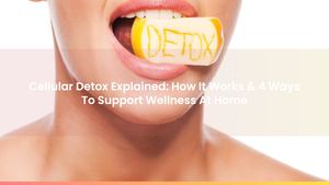 Cellular Detox Explained: How It Works & 4 Ways To Support Wellness At Home