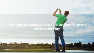 Golf Course Management Tips: Ancient Wisdom for Smarter Play