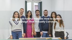Google Ads for Businesses: How to Build a Campaign That Actually Converts
