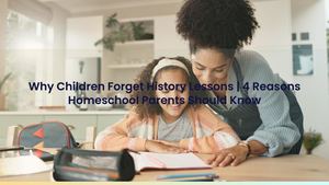 Why Children Forget History Lessons | 4 Reasons Homeschool Parents Should Know