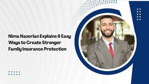 Nima Nazerian Explains 6 Easy Ways To Create Stronger Family Insurance Protection