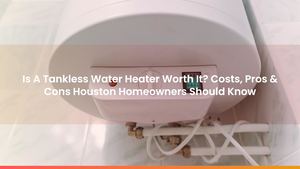 Is A Tankless Water Heater Worth It? Costs, Pros & Cons Houston Homeowners Should Know