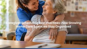 Caregiver Scheduling Best Practices: How Growing Home Care Agencies Stay Organized