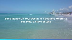 Save Money On Your Destin, FL Vacation: Where To Eat, Play, & Stay For Less