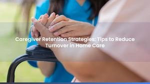 Caregiver Retention Strategies: Tips to Reduce Turnover in Home Care