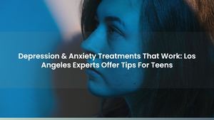Depression & Anxiety Treatments That Work: Los Angeles Experts Offer Tips For Teens
