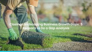Closing Landscaping Business Growth Gaps: 5 Reasons to Do a Gap Analysis