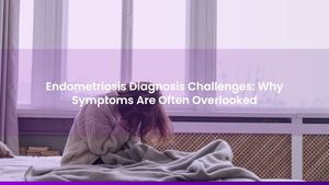 Endometriosis Diagnosis Challenges: Why Symptoms Are Often Overlooked