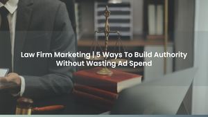 Law Firm Marketing | 5 Ways To Build Authority Without Wasting Ad Spend