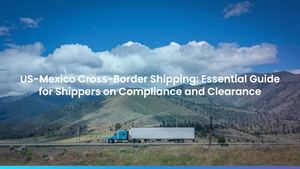 US-Mexico Cross-Border Shipping: Essential Guide for Shippers on Compliance and Clearance