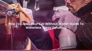 How To Clean Your Car Without Water: Guide To Waterless Spray Detailing