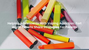 Helping Adolescents With Vaping Addiction: Fort Worth Experts Share Strategies For Parents