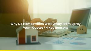 Why Do Homeowners Walk Away From Spray Foam Quotes? 4 Key Reasons