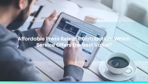 Affordable Press Release Distribution: Which Service Offers the Best Value?