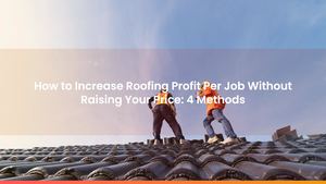 How to Increase Roofing Profit Per Job Without Raising Your Price: 4 Methods