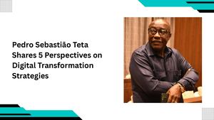 Pedro Sebastião Teta Shares 5 Perspectives On Digital Transformation Strategies