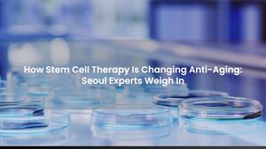 How Stem Cell Therapy Is Changing Anti-Aging: Seoul Experts Weigh In