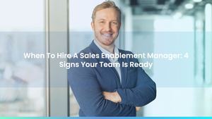 When To Hire A Sales Enablement Manager: 4 Signs Your Team Is Ready