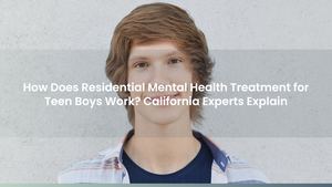 How Does Residential Mental Health Treatment for Teen Boys Work? California Experts Explain
