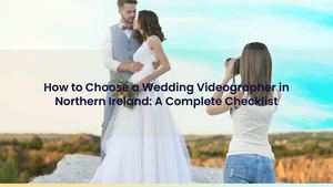 How to Choose a Wedding Videographer in Northern Ireland: A Complete Checklist