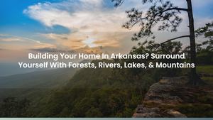 Building Your Home In Arkansas? Surround Yourself With Forests, Rivers, Lakes, & Mountains