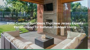 Patio Construction Ideas That New Jersey Experts Recommend for Summer Outdoor Living