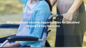 Why I Explored Income Opportunities for Disabled People | 4 Key Reasons
