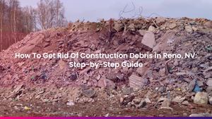 How To Get Rid Of Construction Debris: Best Options for Reno, NV Contractors