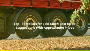 Top Tilt Trailers for Skid Steer: Best Model Suggestions With Approximate Prices
