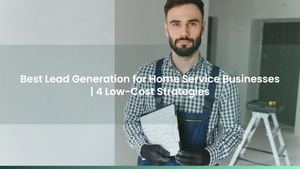 Best Lead Generation for Home Service Businesses | 4 Low-Cost Strategies